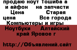 продаю ноут.Тошиба а210 и айфон 4s на запчасти › Цена ­ 1 500 › Старая цена ­ 32 000 - Все города Компьютеры и игры » Ноутбуки   . Алтайский край,Яровое г.